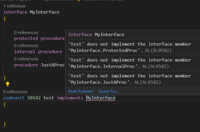 1 reference 
interface Mylnterface 
O references 
protected procedure 
O references 
internal procedure 
O references 
procedure JustAProc 
O references 
Interface Mylnterface 
test' does not implement the inter*ace member 
'Mylnterface. ProtectedProc• . AL (AL0582) 
test' does not implement the inter*ace member 
'Mylnterface. InternalProc' . AL (AL0582) 
test' does not implement the inter*ace member 
'Mylnterface. JustAProc• . AL (AL0582) 
Peek Problem Quick Fix... 
codeunit 50142 test implements 