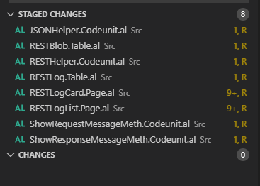 v STAGED CHANGES 
AL 
AL 
AL 
AL 
AL 
AL 
AL 
AL 
JSONHelperCodeunit.al Src 
RESTBlobTableal Sr, 
RESTHelper.Codeunit.al Src 
RESTLog.Table.al Src 
RESTLogcard.Pageal Src 
RESTLogListPage.al Sr, 
ShowRequestMessageMethCodeunit.al Src 
ShowResponseMessageMeth.Codeunital Src 